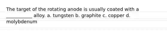 The target of the rotating anode is usually coated with a ___________ alloy. a. tungsten b. graphite c. copper d. molybdenum