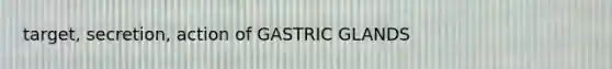 target, secretion, action of GASTRIC GLANDS