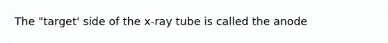 The "target' side of the x-ray tube is called the anode