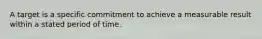 A target is a specific commitment to achieve a measurable result within a stated period of time.