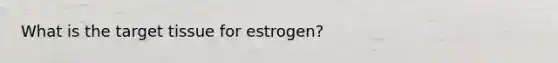 What is the target tissue for estrogen?