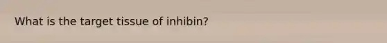 What is the target tissue of inhibin?