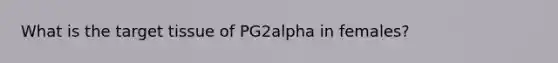 What is the target tissue of PG2alpha in females?