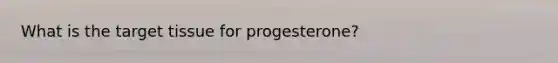 What is the target tissue for progesterone?