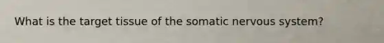 What is the target tissue of the somatic <a href='https://www.questionai.com/knowledge/kThdVqrsqy-nervous-system' class='anchor-knowledge'>nervous system</a>?