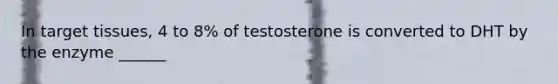 In target tissues, 4 to 8% of testosterone is converted to DHT by the enzyme ______