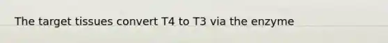 The target tissues convert T4 to T3 via the enzyme