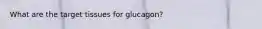 What are the target tissues for glucagon?