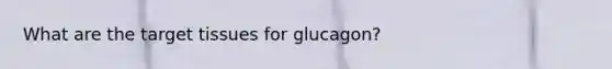 What are the target tissues for glucagon?