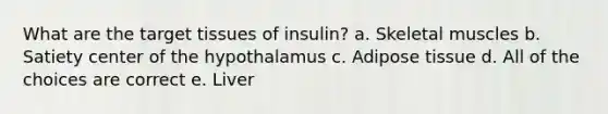 What are the target tissues of insulin? a. Skeletal muscles b. Satiety center of the hypothalamus c. Adipose tissue d. All of the choices are correct e. Liver