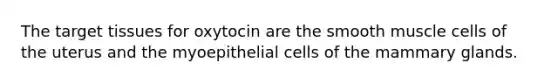 The target tissues for oxytocin are the smooth muscle cells of the uterus and the myoepithelial cells of the mammary glands.