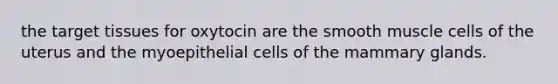 the target tissues for oxytocin are the smooth muscle cells of the uterus and the myoepithelial cells of the mammary glands.