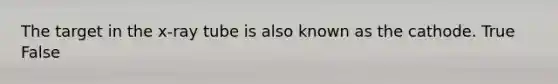 The target in the x-ray tube is also known as the cathode. True False