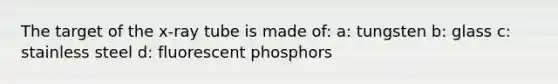 The target of the x-ray tube is made of: a: tungsten b: glass c: stainless steel d: fluorescent phosphors