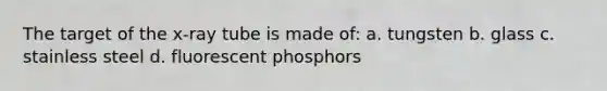 The target of the x-ray tube is made of: a. tungsten b. glass c. stainless steel d. fluorescent phosphors