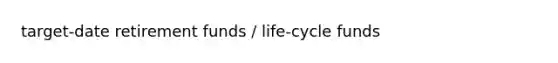 target-date retirement funds / life-cycle funds