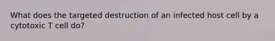 What does the targeted destruction of an infected host cell by a cytotoxic T cell do?