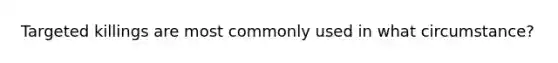 Targeted killings are most commonly used in what circumstance?