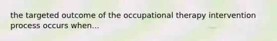 the targeted outcome of the occupational therapy intervention process occurs when...