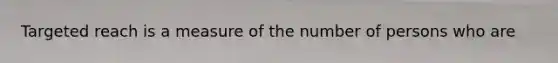 Targeted reach is a measure of the number of persons who are