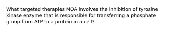 What targeted therapies MOA involves the inhibition of tyrosine kinase enzyme that is responsible for transferring a phosphate group from ATP to a protein in a cell?