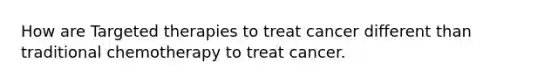 How are Targeted therapies to treat cancer different than traditional chemotherapy to treat cancer.