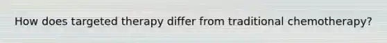 How does targeted therapy differ from traditional chemotherapy?