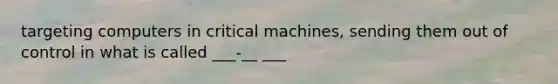 targeting computers in critical machines, sending them out of control in what is called ___-__ ___