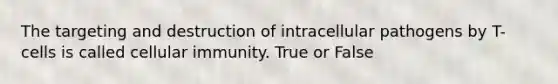 The targeting and destruction of intracellular pathogens by T-cells is called cellular immunity. True or False