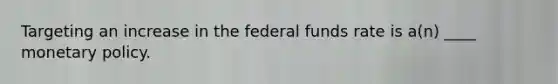 Targeting an increase in the federal funds rate is a(n) ____ <a href='https://www.questionai.com/knowledge/kEE0G7Llsx-monetary-policy' class='anchor-knowledge'>monetary policy</a>.