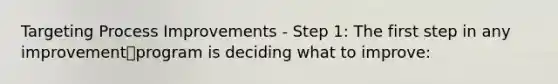 Targeting Process Improvements - Step 1: The first step in any improvementprogram is deciding what to improve: