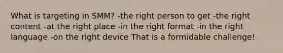 What is targeting in SMM? -the right person to get -the right content -at the right place -in the right format -in the right language -on the right device That is a formidable challenge!