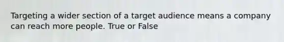 Targeting a wider section of a target audience means a company can reach more people. True or False