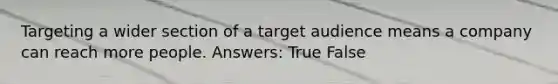 Targeting a wider section of a target audience means a company can reach more people. Answers: True False