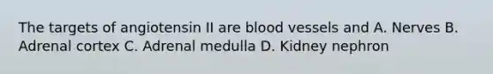 The targets of angiotensin II are blood vessels and A. Nerves B. Adrenal cortex C. Adrenal medulla D. Kidney nephron