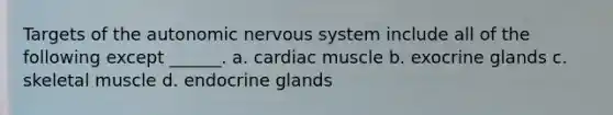 Targets of the autonomic nervous system include all of the following except ______. a. cardiac muscle b. exocrine glands c. skeletal muscle d. endocrine glands