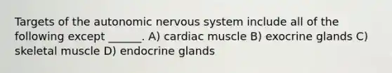 Targets of the autonomic nervous system include all of the following except ______. A) cardiac muscle B) exocrine glands C) skeletal muscle D) endocrine glands