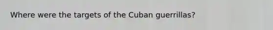 Where were the targets of the Cuban guerrillas?