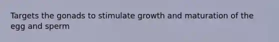 Targets the gonads to stimulate growth and maturation of the egg and sperm