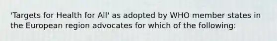 'Targets for Health for All' as adopted by WHO member states in the European region advocates for which of the following: