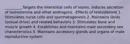 _________,Targets the interstitial cells of testes, Induces secretion of testosterone and other androgens. -Effects of testosterone 1. Stimulates nurse cells and spermatogenesis 2. Maintains libido (sexual drive) and related behaviors 3. Stimulates bone and muscle growth 4. Establishes and maintains male secondary sex characteristics 5. Maintains accessory glands and organs of male reproductive system