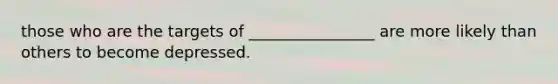 those who are the targets of ________________ are more likely than others to become depressed.