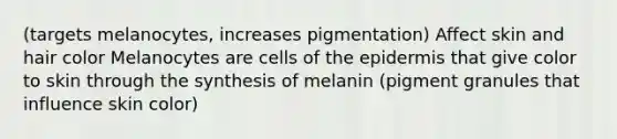 (targets melanocytes, increases pigmentation) Affect skin and hair color Melanocytes are cells of the epidermis that give color to skin through the synthesis of melanin (pigment granules that influence skin color)