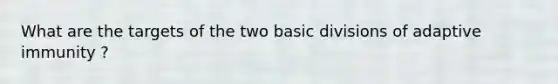 What are the targets of the two basic divisions of adaptive immunity ?