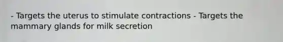 - Targets the uterus to stimulate contractions - Targets the mammary glands for milk secretion