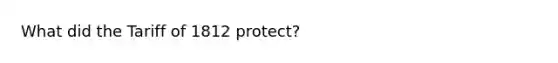 What did the Tariff of 1812 protect?