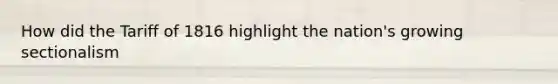 How did the Tariff of 1816 highlight the nation's growing sectionalism