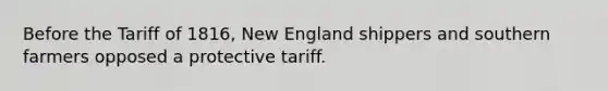 Before the Tariff of 1816, New England shippers and southern farmers opposed a protective tariff.