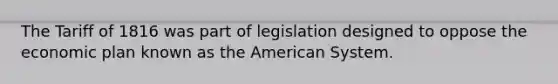 The Tariff of 1816 was part of legislation designed to oppose the economic plan known as the American System.