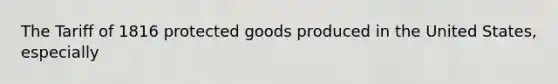 The Tariff of 1816 protected goods produced in the United States, especially